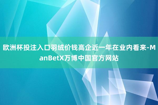 欧洲杯投注入口羽绒价钱高企近一年在业内看来-ManBetX万博中国官方网站