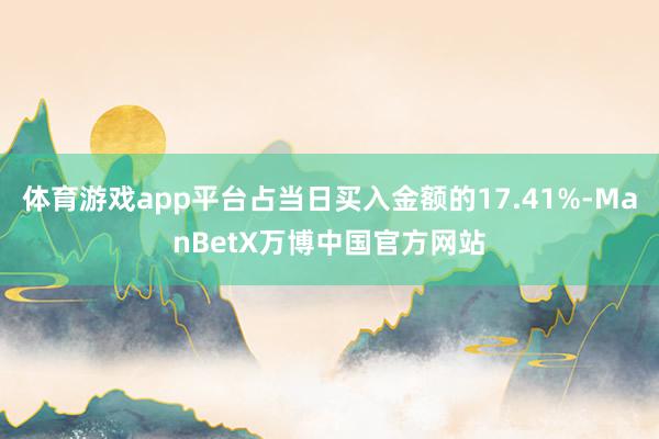 体育游戏app平台占当日买入金额的17.41%-ManBetX万博中国官方网站