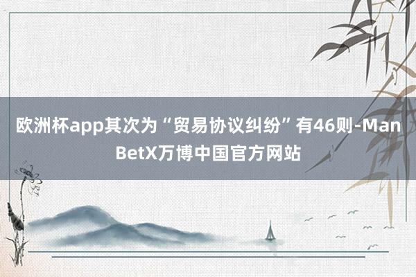 欧洲杯app其次为“贸易协议纠纷”有46则-ManBetX万博中国官方网站