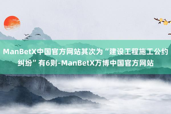 ManBetX中国官方网站其次为“建设工程施工公约纠纷”有6则-ManBetX万博中国官方网站