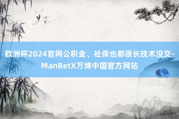 欧洲杯2024官网公积金、社保也都很长技术没交-ManBetX万博中国官方网站