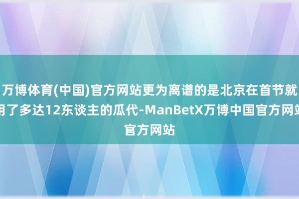 万博体育(中国)官方网站更为离谱的是北京在首节就用了多达12东谈主的瓜代-ManBetX万博中国官方网站