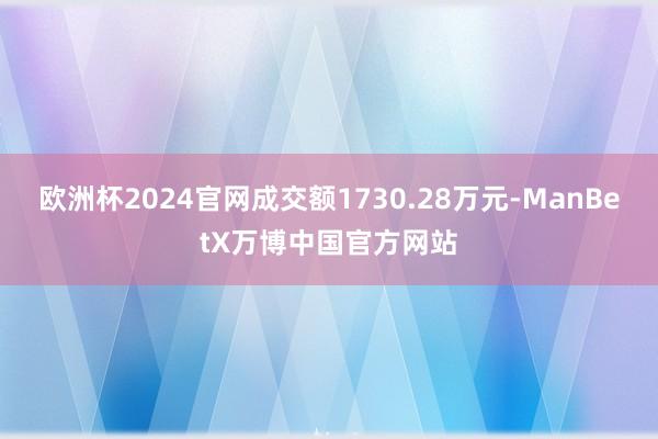 欧洲杯2024官网成交额1730.28万元-ManBetX万博中国官方网站