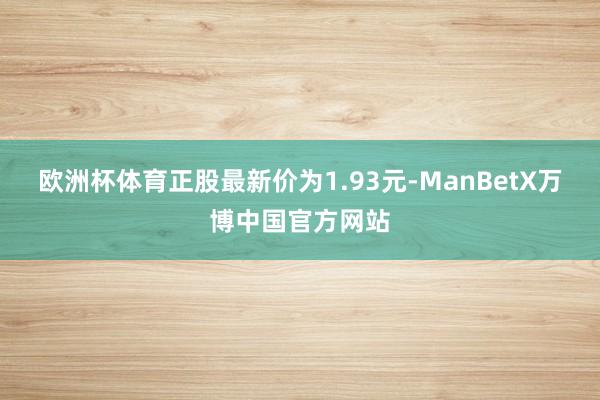 欧洲杯体育正股最新价为1.93元-ManBetX万博中国官方网站