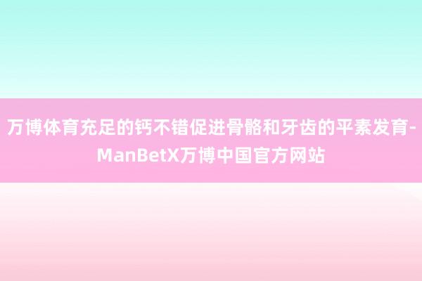 万博体育充足的钙不错促进骨骼和牙齿的平素发育-ManBetX万博中国官方网站