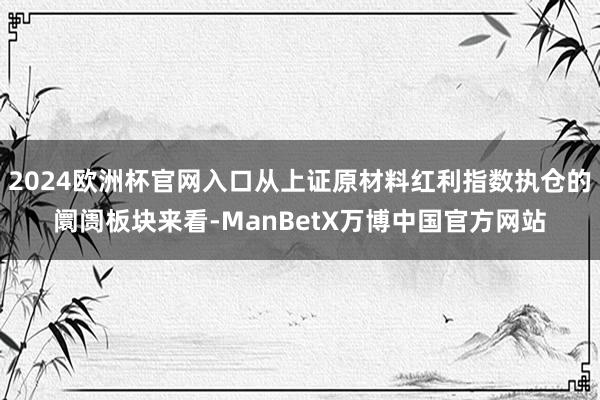 2024欧洲杯官网入口从上证原材料红利指数执仓的阛阓板块来看-ManBetX万博中国官方网站