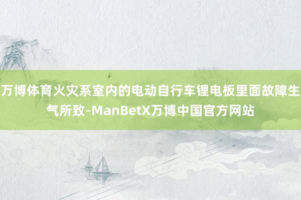 万博体育火灾系室内的电动自行车锂电板里面故障生气所致-ManBetX万博中国官方网站