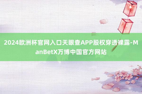 2024欧洲杯官网入口天眼查APP股权穿透裸露-ManBetX万博中国官方网站