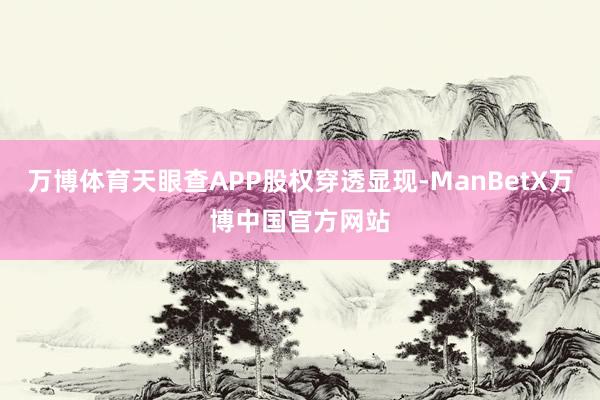 万博体育天眼查APP股权穿透显现-ManBetX万博中国官方网站