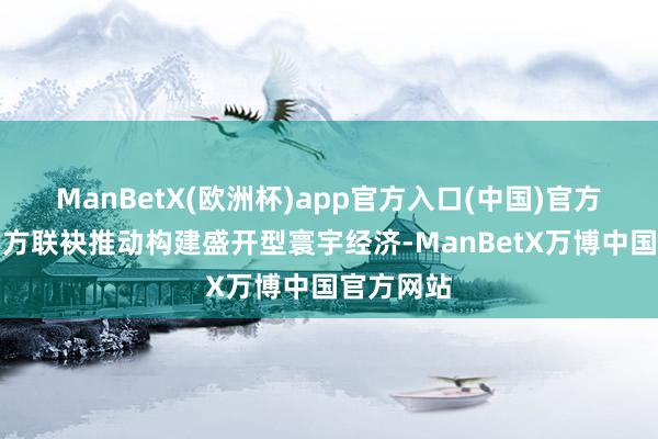 ManBetX(欧洲杯)app官方入口(中国)官方网站同中方联袂推动构建盛开型寰宇经济-ManBetX万博中国官方网站