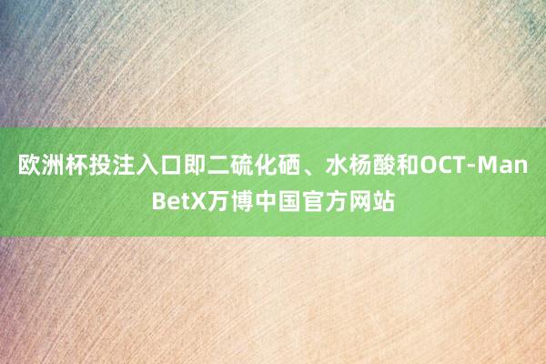 欧洲杯投注入口即二硫化硒、水杨酸和OCT-ManBetX万博中国官方网站