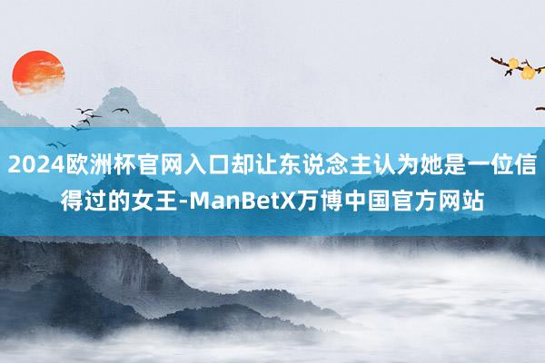 2024欧洲杯官网入口却让东说念主认为她是一位信得过的女王-ManBetX万博中国官方网站