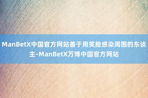 ManBetX中国官方网站善于用笑脸感染周围的东谈主-ManBetX万博中国官方网站