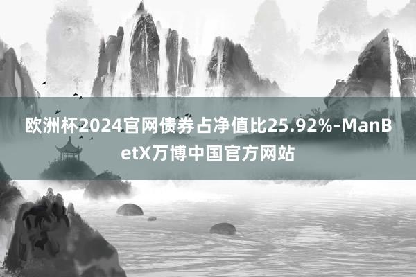 欧洲杯2024官网债券占净值比25.92%-ManBetX万博中国官方网站