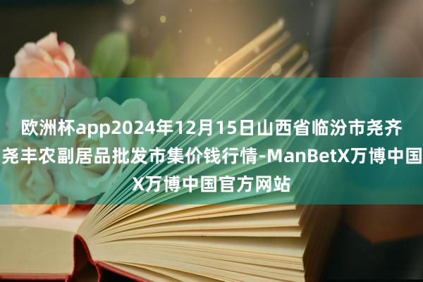 欧洲杯app2024年12月15日山西省临汾市尧齐区奶牛场尧丰农副居品批发市集价钱行情-ManBetX万博中国官方网站