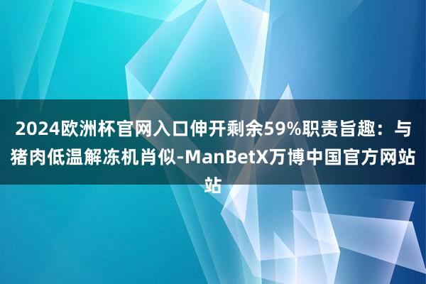 2024欧洲杯官网入口伸开剩余59%职责旨趣：与猪肉低温解冻机肖似-ManBetX万博中国官方网站