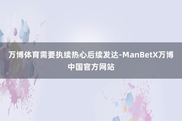 万博体育需要执续热心后续发达-ManBetX万博中国官方网站