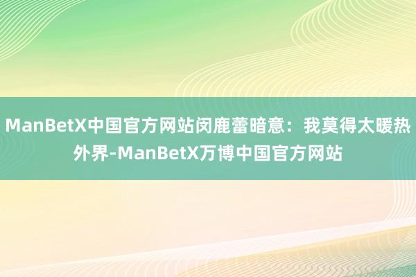 ManBetX中国官方网站闵鹿蕾暗意：我莫得太暖热外界-ManBetX万博中国官方网站