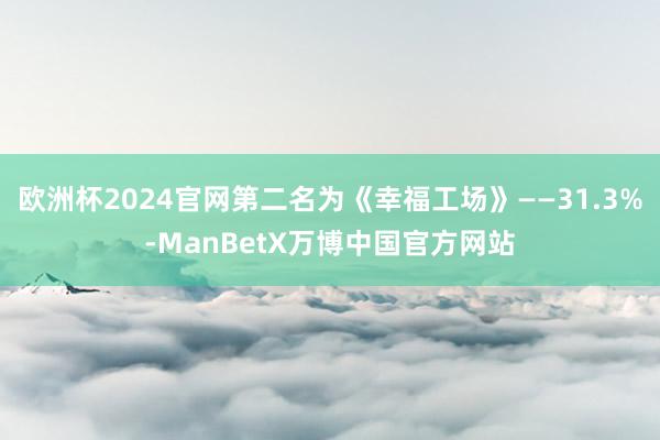 欧洲杯2024官网第二名为《幸福工场》——31.3%-ManBetX万博中国官方网站