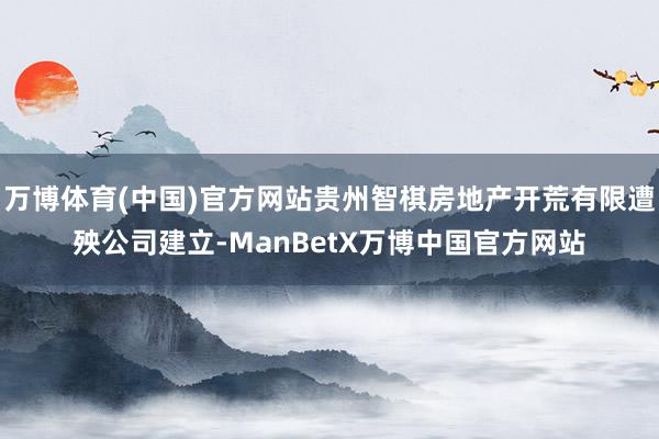 万博体育(中国)官方网站贵州智棋房地产开荒有限遭殃公司建立-ManBetX万博中国官方网站