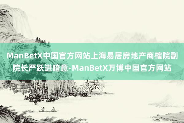 ManBetX中国官方网站上海易居房地产商榷院副院长严跃进暗意-ManBetX万博中国官方网站