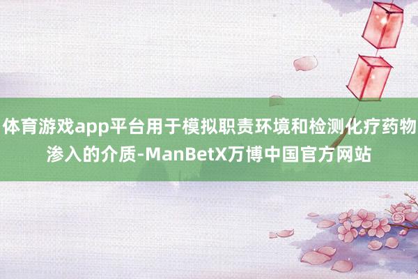 体育游戏app平台用于模拟职责环境和检测化疗药物渗入的介质-ManBetX万博中国官方网站