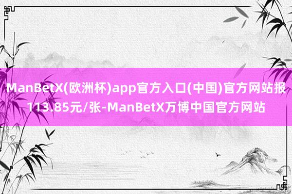 ManBetX(欧洲杯)app官方入口(中国)官方网站报113.85元/张-ManBetX万博中国官方网站