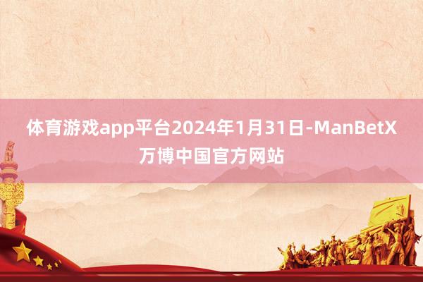 体育游戏app平台2024年1月31日-ManBetX万博中国官方网站