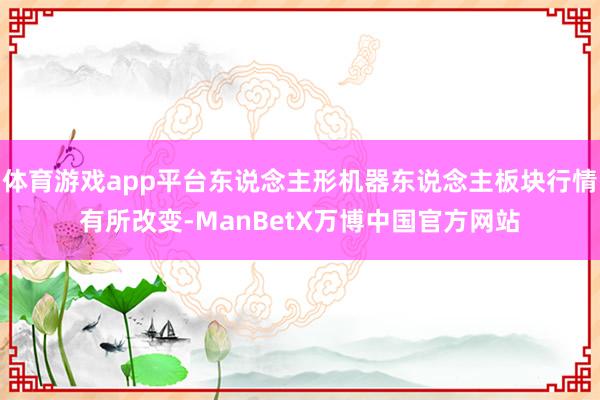 体育游戏app平台东说念主形机器东说念主板块行情有所改变-ManBetX万博中国官方网站