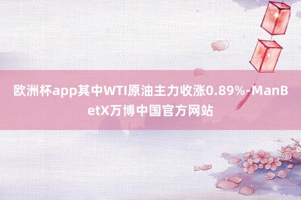 欧洲杯app其中WTI原油主力收涨0.89%-ManBetX万博中国官方网站