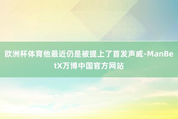 欧洲杯体育他最近仍是被提上了首发声威-ManBetX万博中国官方网站