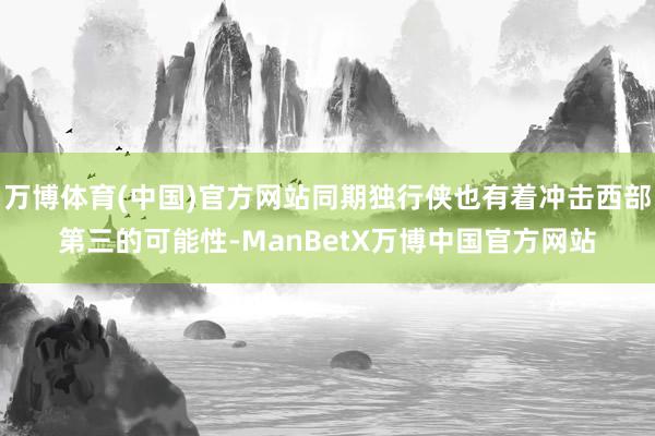 万博体育(中国)官方网站同期独行侠也有着冲击西部第三的可能性-ManBetX万博中国官方网站