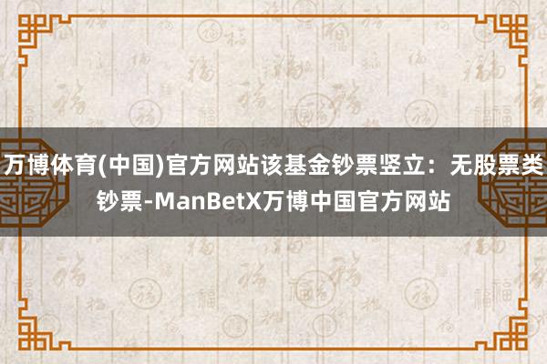 万博体育(中国)官方网站该基金钞票竖立：无股票类钞票-ManBetX万博中国官方网站