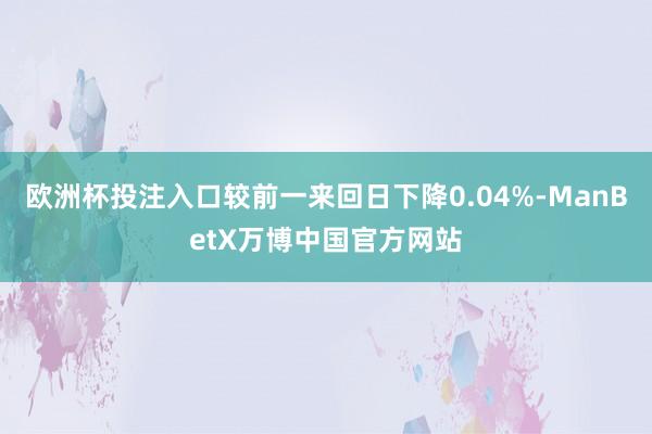 欧洲杯投注入口较前一来回日下降0.04%-ManBetX万博中国官方网站