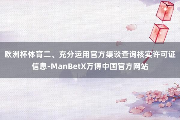 欧洲杯体育　　二、充分运用官方渠谈查询核实许可证信息-ManBetX万博中国官方网站