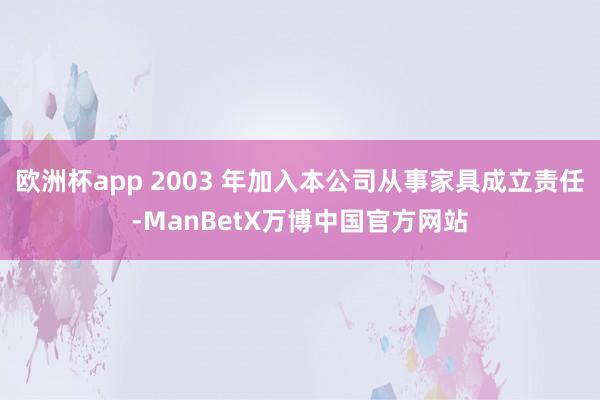 欧洲杯app 2003 年加入本公司从事家具成立责任-ManBetX万博中国官方网站