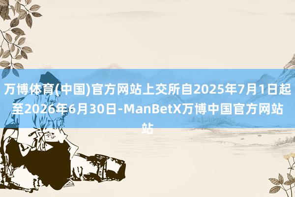 万博体育(中国)官方网站上交所自2025年7月1日起至2026年6月30日-ManBetX万博中国官方网站