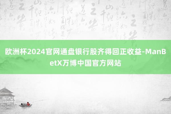 欧洲杯2024官网通盘银行股齐得回正收益-ManBetX万博中国官方网站