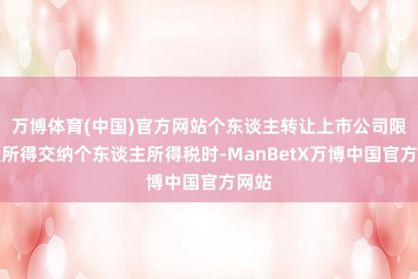 万博体育(中国)官方网站个东谈主转让上市公司限售股所得交纳个东谈主所得税时-ManBetX万博中国官方网站