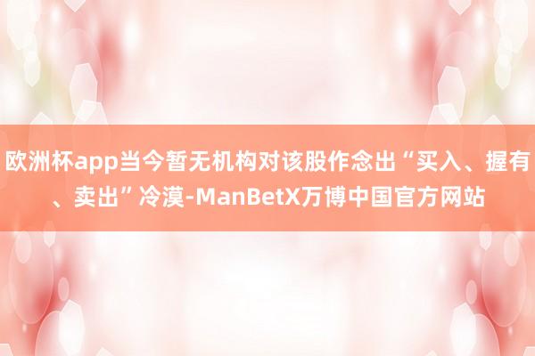 欧洲杯app当今暂无机构对该股作念出“买入、握有、卖出”冷漠-ManBetX万博中国官方网站