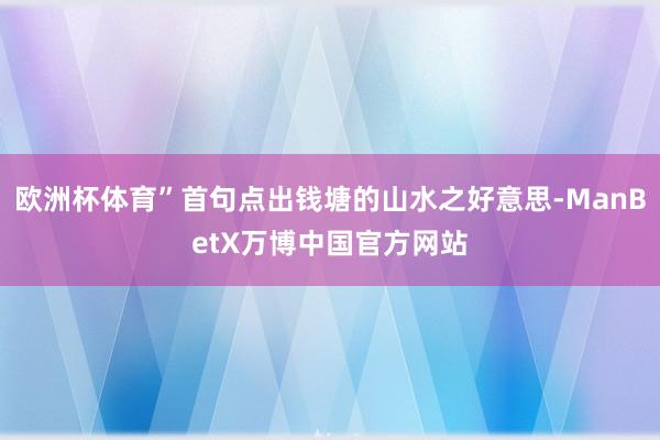 欧洲杯体育”首句点出钱塘的山水之好意思-ManBetX万博中国官方网站