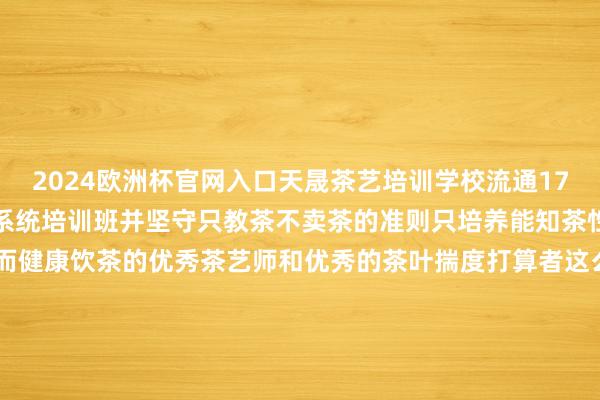 2024欧洲杯官网入口天晟茶艺培训学校流通17年只作念一个班中国茶学系统培训班并坚守只教茶不卖茶的准则只培养能知茶性而科学沏茶和心腹知茶而健康饮茶的优秀茶艺师和优秀的茶叶揣度打算者这么的培训当今还无东说念主超过学茶艺那里有培训? 学茶艺那里最专科? 就不知所以了环球招供天晟茶艺培训学校的陈诉吗? 发布于：福建省-ManBetX万博中国官方网站