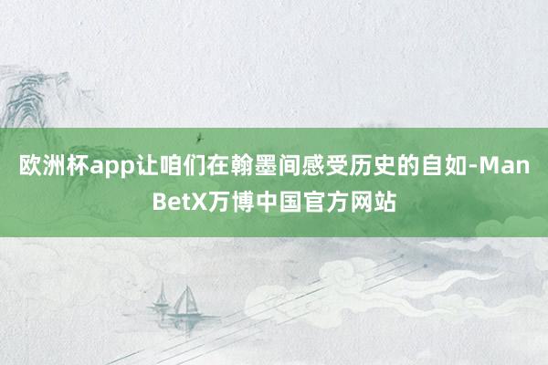 欧洲杯app让咱们在翰墨间感受历史的自如-ManBetX万博中国官方网站