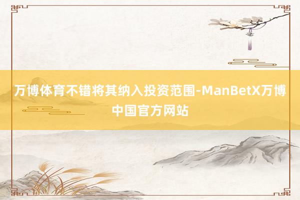 万博体育不错将其纳入投资范围-ManBetX万博中国官方网站