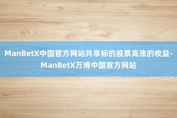 ManBetX中国官方网站共享标的股票高涨的收益-ManBetX万博中国官方网站