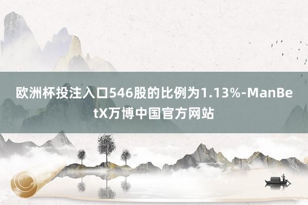 欧洲杯投注入口546股的比例为1.13%-ManBetX万博中国官方网站