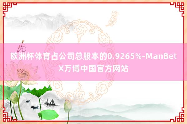 欧洲杯体育占公司总股本的0.9265%-ManBetX万博中国官方网站