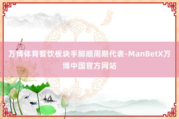 万博体育餐饮板块手脚顺周期代表-ManBetX万博中国官方网站