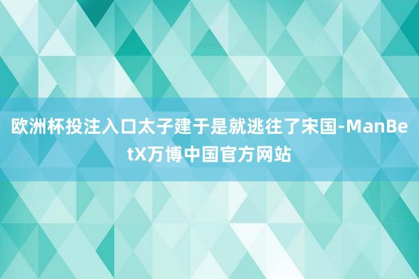 欧洲杯投注入口太子建于是就逃往了宋国-ManBetX万博中国官方网站