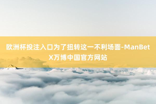 欧洲杯投注入口为了扭转这一不利场面-ManBetX万博中国官方网站